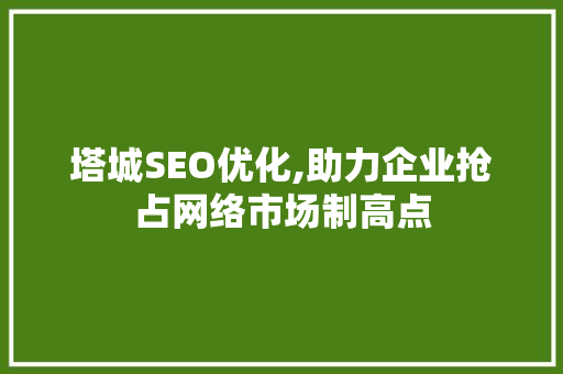 塔城SEO优化,助力企业抢占网络市场制高点