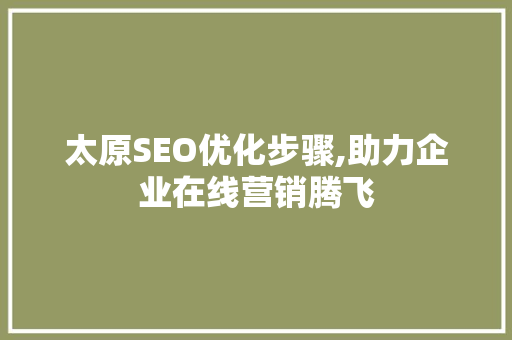 太原SEO优化步骤,助力企业在线营销腾飞