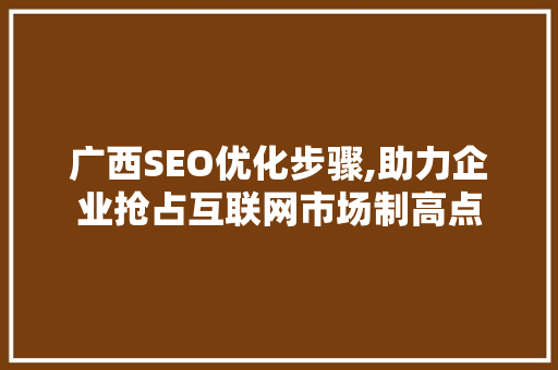 广西SEO优化步骤,助力企业抢占互联网市场制高点