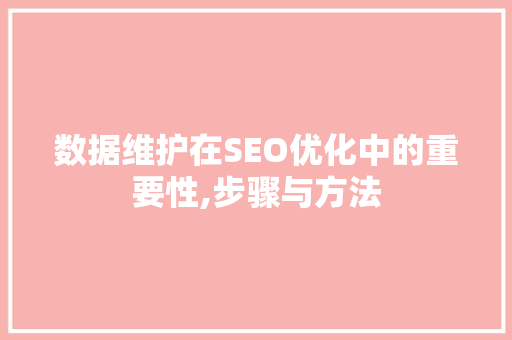 数据维护在SEO优化中的重要性,步骤与方法