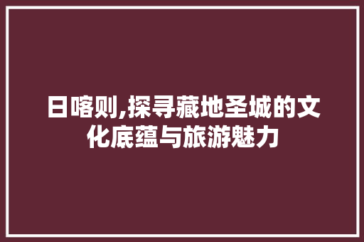 日喀则,探寻藏地圣城的文化底蕴与旅游魅力