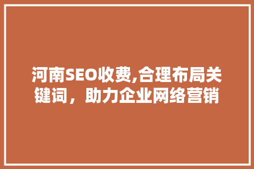 河南SEO收费,合理布局关键词，助力企业网络营销