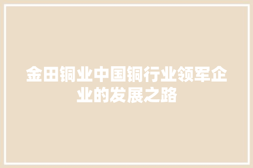 金田铜业中国铜行业领军企业的发展之路