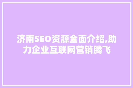 济南SEO资源全面介绍,助力企业互联网营销腾飞