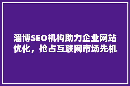 淄博SEO机构助力企业网站优化，抢占互联网市场先机
