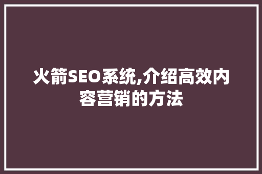 火箭SEO系统,介绍高效内容营销的方法