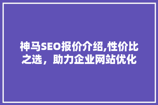 神马SEO报价介绍,性价比之选，助力企业网站优化