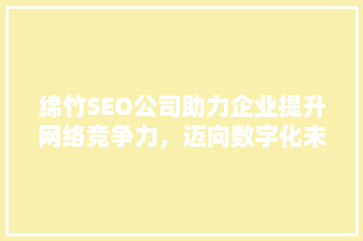 绵竹SEO公司助力企业提升网络竞争力，迈向数字化未来