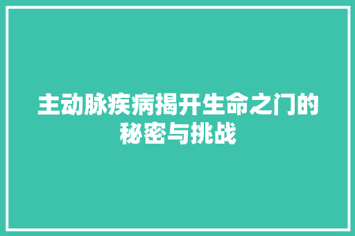 主动脉疾病揭开生命之门的秘密与挑战