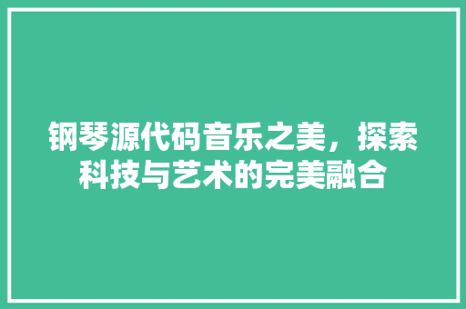 钢琴源代码音乐之美，探索科技与艺术的完美融合