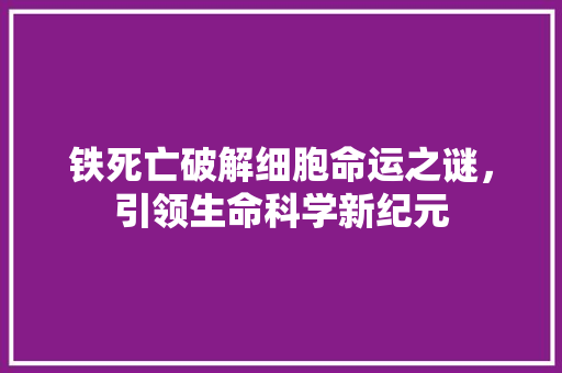 铁死亡破解细胞命运之谜，引领生命科学新纪元