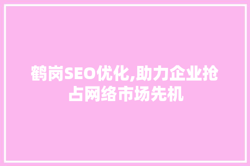 鹤岗SEO优化,助力企业抢占网络市场先机