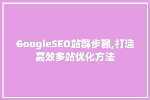 GoogleSEO站群步骤,打造高效多站优化方法