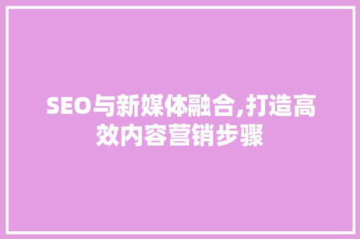 SEO与新媒体融合,打造高效内容营销步骤