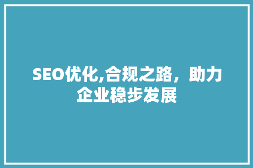 SEO优化,合规之路，助力企业稳步发展