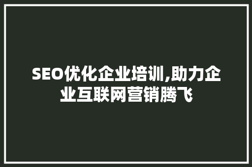 SEO优化企业培训,助力企业互联网营销腾飞