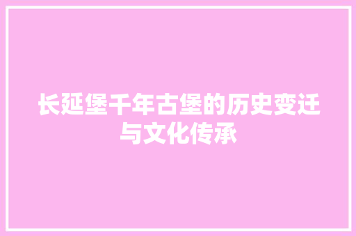 长延堡千年古堡的历史变迁与文化传承