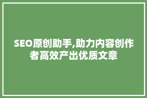 SEO原创助手,助力内容创作者高效产出优质文章