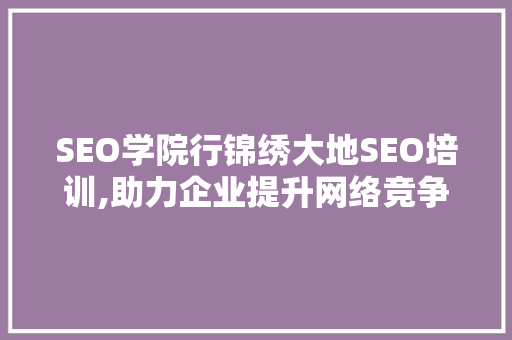 SEO学院行锦绣大地SEO培训,助力企业提升网络竞争力