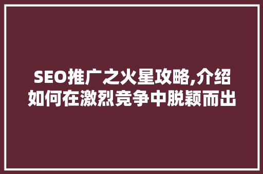 SEO推广之火星攻略,介绍如何在激烈竞争中脱颖而出