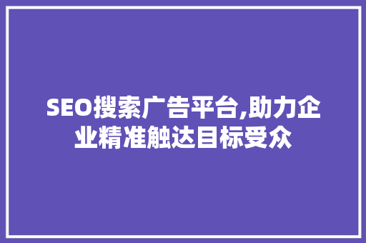 SEO搜索广告平台,助力企业精准触达目标受众