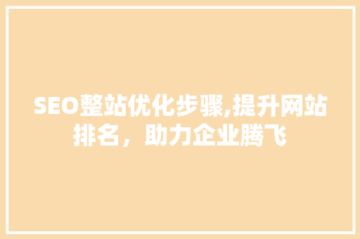 SEO整站优化步骤,提升网站排名，助力企业腾飞