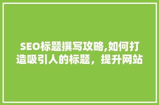 SEO标题撰写攻略,如何打造吸引人的标题，提升网站排名