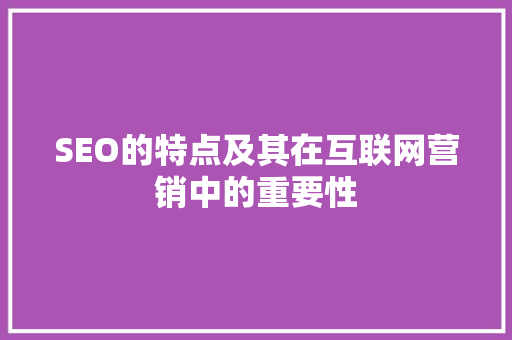 SEO的特点及其在互联网营销中的重要性