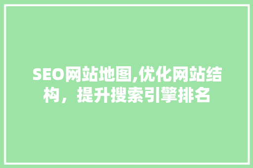 SEO网站地图,优化网站结构，提升搜索引擎排名
