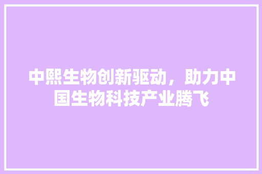 中熙生物创新驱动，助力中国生物科技产业腾飞