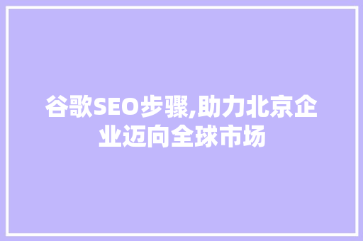 谷歌SEO步骤,助力北京企业迈向全球市场