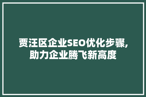 贾汪区企业SEO优化步骤,助力企业腾飞新高度