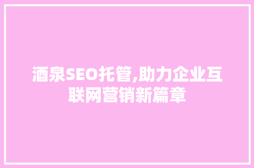 酒泉SEO托管,助力企业互联网营销新篇章