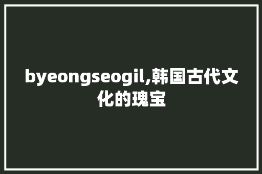 byeongseogil,韩国古代文化的瑰宝