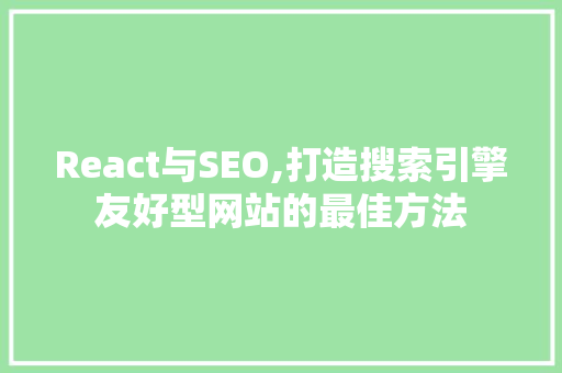 React与SEO,打造搜索引擎友好型网站的最佳方法
