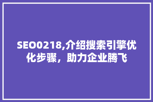 SEO0218,介绍搜索引擎优化步骤，助力企业腾飞  第1张