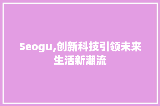 Seogu,创新科技引领未来生活新潮流