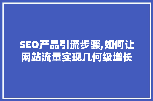 SEO产品引流步骤,如何让网站流量实现几何级增长