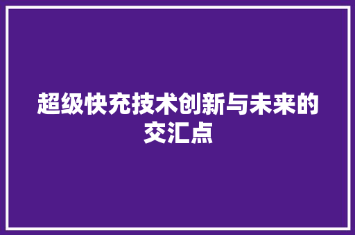 超级快充技术创新与未来的交汇点