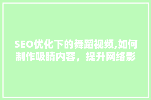 SEO优化下的舞蹈视频,如何制作吸睛内容，提升网络影响力