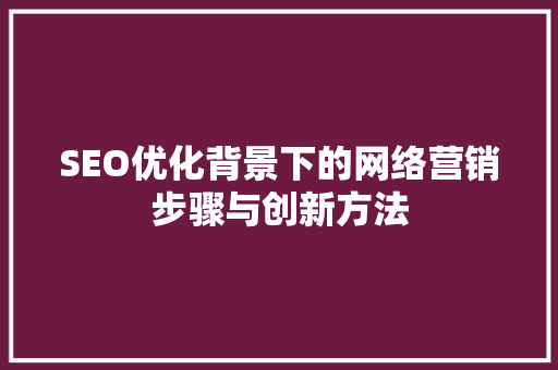 SEO优化背景下的网络营销步骤与创新方法