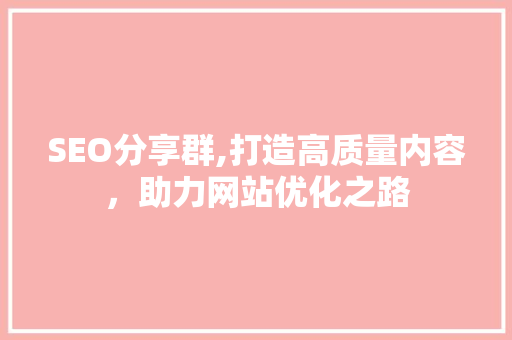 SEO分享群,打造高质量内容，助力网站优化之路