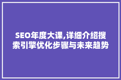 SEO年度大课,详细介绍搜索引擎优化步骤与未来趋势