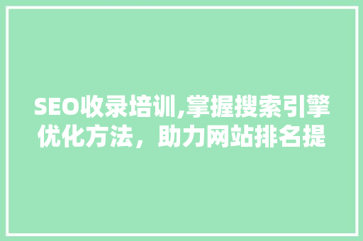 SEO收录培训,掌握搜索引擎优化方法，助力网站排名提升