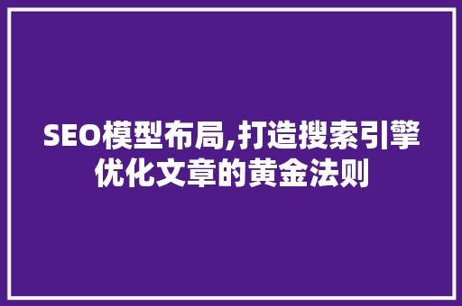 SEO模型布局,打造搜索引擎优化文章的黄金法则