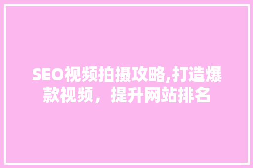 SEO视频拍摄攻略,打造爆款视频，提升网站排名