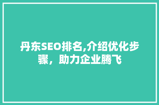 丹东SEO排名,介绍优化步骤，助力企业腾飞