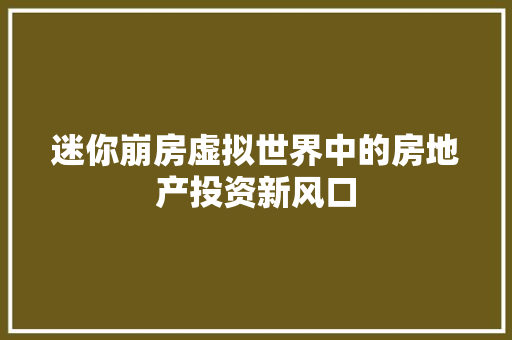 迷你崩房虚拟世界中的房地产投资新风口