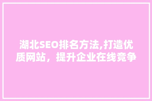 湖北SEO排名方法,打造优质网站，提升企业在线竞争力