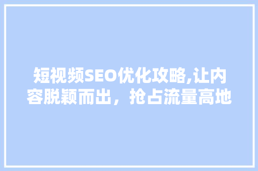 短视频SEO优化攻略,让内容脱颖而出，抢占流量高地